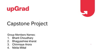 Capstone Project
1
Group Members Names:
1. Bharti Choudhary
2. Bhagyashree kharat
3. Chinmaye Arora
4. Nikita Mittal
 