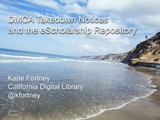 DMCA Takedown Notices
and the eScholarship Repository
Katie Fortney
California Digital Library
@kfortney
 