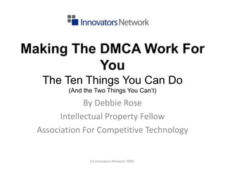 Making The DMCA Work For YouThe Ten Things You Can Do (And the Two Things You Can’t) By Debbie Rose Intellectual Property Fellow Association For Competitive Technology (c) Innovators Network 2009. 