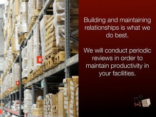 Building and maintaining
relationships is what we
        do best.

We will conduct periodic
  reviews in order to
maintain productivity in
     your facilities.
 