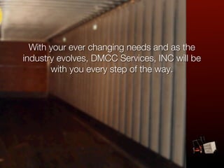 With your ever changing needs and as the
industry evolves, DMCC Services, INC will be
       with you every step of the way.
 