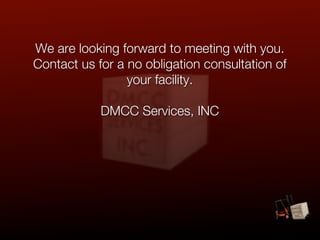We are looking forward to meeting with you.
Contact us for a no obligation consultation of
                 your facility.

            DMCC Services, INC
 