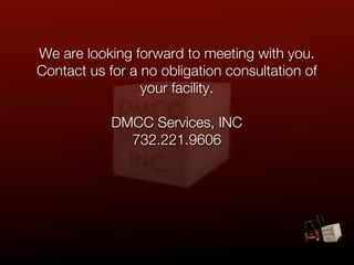 We are looking forward to meeting with you.
Contact us for a no obligation consultation of
                 your facility.

            DMCC Services, INC
              732.221.9606
 