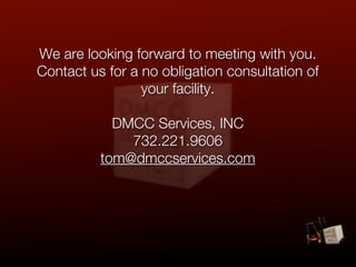 We are looking forward to meeting with you.
Contact us for a no obligation consultation of
                 your facility.

            DMCC Services, INC
              732.221.9606
          tom@dmccservices.com
 