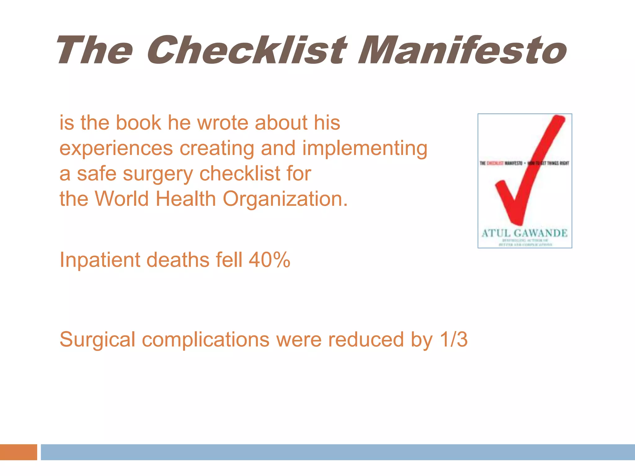 The Checklist Manifestois the book he wrote about his experiences creating and implementing a safe surgery checklist for the World Health Organization.Inpatient deaths fell 40%Surgical complications were reduced by 1/3