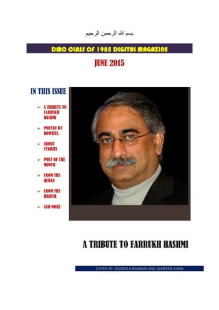 ‫الرحيم‬ ‫الرحمن‬ ‫هللا‬ ‫بسم‬
DMC CLASS OF 1985 DIGITAL MAGAZINE
JUNE 2015
IN THIS ISSUE
 A TRIBUTE TO
FARRUKH
HASHMI
 POETRY BY
DOWITES
 SHORT
STORIES
 POET OF THE
MONTH
 FROM THE
QURAN
 FROM THE
HADITH
 AND MORE
A TRIBUTE TO FARRUKH HASHMI
EDITED BY: SALEEM A KHANANI AND SAMEENA KHAN
 