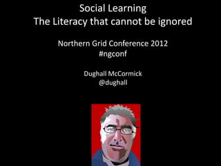Social Learning
The Literacy that cannot be ignored
     Northern Grid Conference 2012
                #ngconf

              Name
           Dughall McCormick
               @dughall
 
