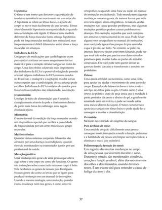 37 
Hipotonia: 
O tônus é um termo que descreve a quantidade de 
tensão ou resistência ao movimento em um músculo. 
A hipotonia se refere ao tônus baixo, e a parte do 
corpo se move mais facilmente do que deveria. Tônus 
alto é chamado hipertonia ou espasticidade, e quando 
uma articulação está rígida. O tônus é uma medida 
diferente da força muscular (uma criança hipotônica 
pode ter força muscular residual nos músculos), mas 
frequentemente é difícil diferenciar entre tônus e força 
muscular em crianças. 
Inibidores da ECA: 
Um grupo de medicações que cardiologistas usam 
para ajudar a relaxar os vasos sanguíneos e tornar 
mais fácil para o coração circular sangue ao redor do 
corpo. Uma dos efeitos colaterais mais importantes 
dos inibidores da ECA é a possível redução da pressão 
arterial. Alguns inibidores da ECA comuns usados 
no Brasil são o enalapril e o captopril, mas há várias 
outras opções que o cardiologista de sua criança pode 
escolher. Inibidores da ECA também são usados para 
tratar outras condições não relacionadas ao coração. 
Jejunostomia: 
Um tipo de tubo de alimentação que é inserido 
cirurgicamente através da pele e diretamente dentro 
da parte mais baixa do estômago, uma região 
chamada jejuno. 
Miometria: 
O nome formal da medição da força muscular usando 
um dispositivo especial que verifica a quantidade 
de força exercida por um certo músculo ou grupo 
muscular. 
Multissistêmico 
Quando vários sistemas corporais diferentes são 
afetados por uma doença ou condição ou quando 
eles são monitorados ou examinados juntos por um 
profissional de saúde. 
Mutação genética: 
Uma mudança nos genes de uma pessoa que altera 
algo sobre o seu corpo ou como ele funciona. Os genes 
são instruções sobre como tudo no nosso corpo é feito. 
Nós herdamos os genes de nossos pais biológicos. 
Nossos genes são como as letras que se ligam para 
produzir sentenças em um manual de instruções. 
Usando a mesma analogia, uma mutação, quando 
é uma mudança ruim nos genes, é como um erro 
ortográfico ou quando uma frase ou seção do manual 
de instruções está faltando. Todo mundo tem algumas 
mudanças nos seus genes, da mesma forma que todo 
erro tem alguns erros ortográficos. A maioria destas 
mutações não causa grandes problemas, mas algumas 
mutações genéticas podem causar problemas ou 
doenças. Por exemplo, suponha que você comprou 
um armário e precisa montá-lo em casa. Pode haver 
alguns erros ortográficos no manual de instruções, 
mas você pode ignorá-los porque dá pra entender 
o que é preciso ser feito. No entanto, se palavras 
inteiras, frases ou seções estiverem faltando, pode ser 
que você não saiba que precisa usar determinados 
parafusos para manter todas as partes do armário 
conectadas. Ou você pode sem querer deixar as 
gavetas dentro da caixa e transformar o armário em 
prateleiras. 
Órtese: 
Uma ajuda artificial ou mecânica, como uma cinta, 
para apoiar ou ajudar o movimento de uma parte do 
corpo. Exemplos de órteses incluem o tutor curto - 
um tipo de órtese para os pés. O tutor curto é uma 
órtese de plástico duro de peça única que é moldada à 
parte posterior da perna e abaixo do pé, e geralmente 
amarrada com um velcro, e pode ser usada sobre 
uma meia e dentro do sapato. O tutor curto fornece 
apoio às crianças com tônus baixo e pode ajudá-las a 
conseguir e manter a deambulação. 
Oximetria: 
Medição do conteúdo de oxigênio do sangue. 
Pico de fluxo de tosse: 
Uma medida de quão dificilmente uma pessoa 
consegue tossir; isso ajuda a medir a função pulmonar 
e a habilidade da pessoa em limpar secreções (isto é, a 
eliminar o muco dos pulmões). 
Polissonografia (estudo do sono): 
Um registro das muitas mudanças no corpo 
de uma pessoa que ocorrem durante o sono. 
Durante o estudo, são monitorados o pulmão, 
coração e função cerebral, além dos movimentos 
dos olhos e dos músculos, usando diversos 
testes. É um exame útil para entender a causa de 
fadiga durante o dia. 
 
