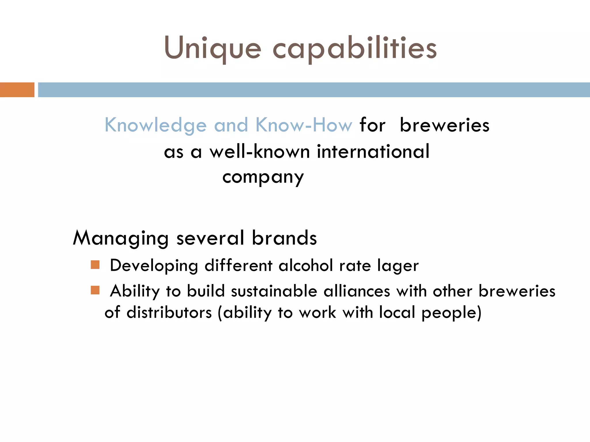 Unique capabilities Knowledge and Know-How  for  breweries  as a well-known international  company   Managing several brands Developing different alcohol rate lager Ability to build sustainable alliances with other breweries of distributors (ability to work with local people) 
