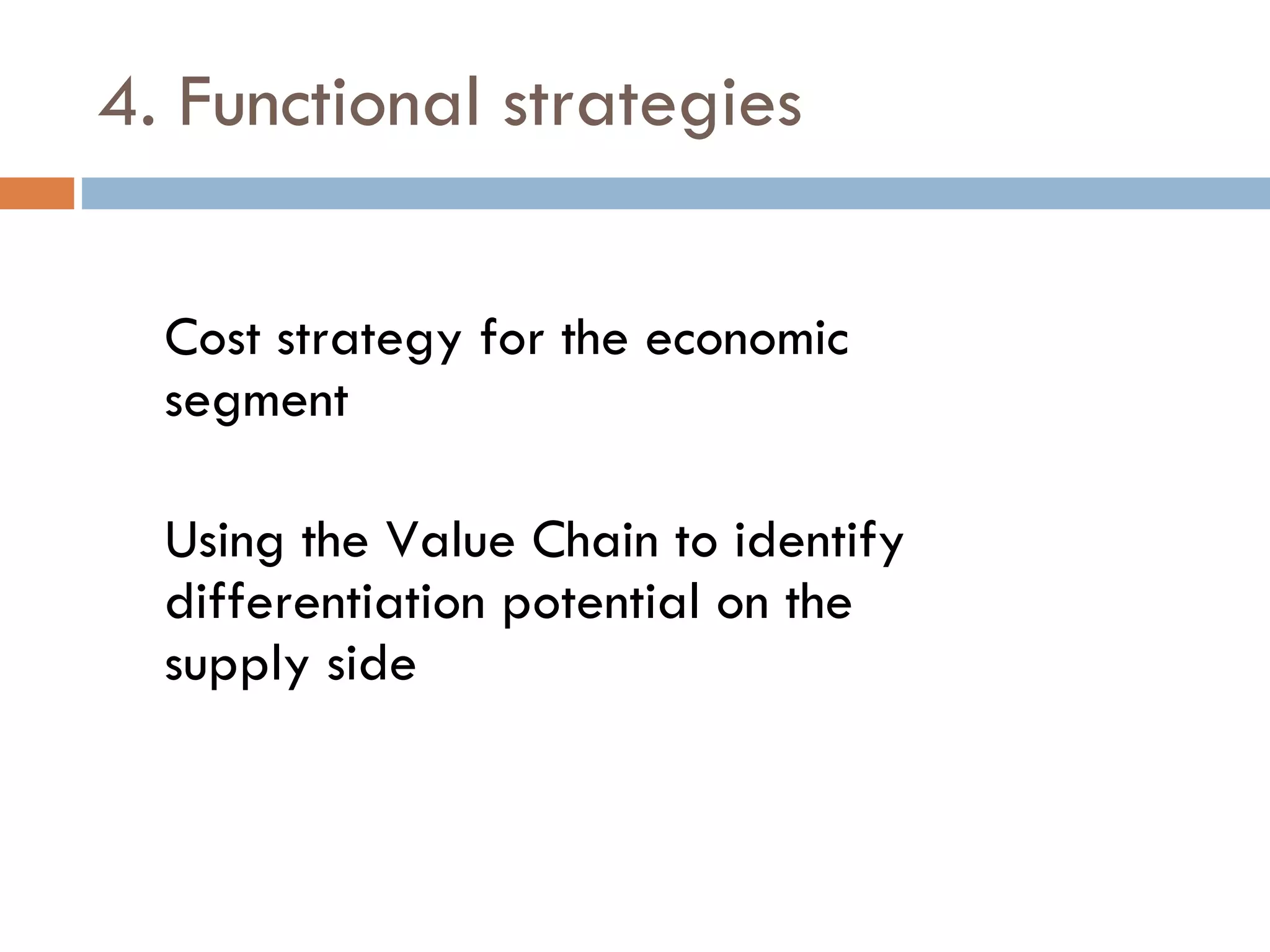 4. Functional strategies Cost strategy for the economic segment Using the Value Chain to identify differentiation potential on the supply side 