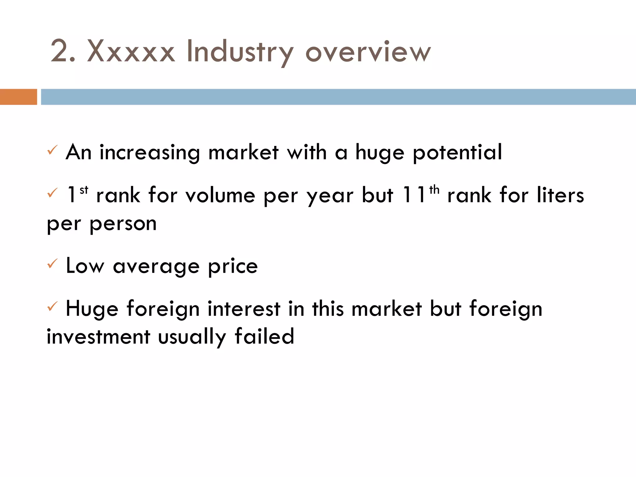 2. Xxxxx Industry overview An increasing market with a huge potential 1 st  rank for volume per year but 11 th  rank for liters per person Low average price Huge foreign interest in this market but foreign investment usually failed 