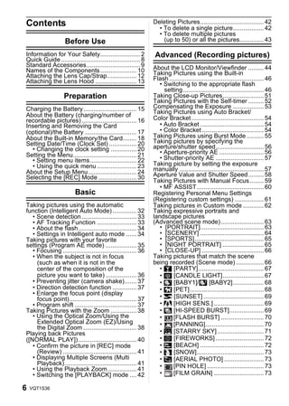 Contents                                                       Deleting Pictures..................................... 42
                                                                 • To delete a single picture.................. 42
                                                                 • To delete multiple pictures
                   Before Use                                      (up to 50) or all the pictures.............. 43

Information for Your Safety....................... 2            Advanced (Recording pictures)
Quick Guide .............................................. 8
Standard Accessories............................... 9          About the LCD Monitor/Viewfinder ......... 44
Names of the Components ..................... 10               Taking Pictures using the Built-in
Attaching the Lens Cap/Strap................. 12               Flash ....................................................... 46
Attaching the Lens Hood ........................ 13               • Switching to the appropriate flash
                                                                    setting............................................... 46
                   Preparation                                 Taking Close-up Pictures........................ 51
                                                               Taking Pictures with the Self-timer ......... 52
Charging the Battery............................... 15         Compensating the Exposure .................. 53
                                                               Taking Pictures using Auto Bracket/
About the Battery (charging/number of                          Color Bracket .......................................... 54
recordable pictures) ................................ 16
Inserting and Removing the Card                                   • Auto Bracket ..................................... 54
(optional)/the Battery .............................. 17          • Color Bracket .................................... 54
About the Built-in Memory/the Card........ 18                  Taking Pictures using Burst Mode .......... 55
Setting Date/Time (Clock Set) ................ 20              Taking pictures by specifying the
  • Changing the clock setting ............... 20              aperture/shutter speed............................ 56
Setting the Menu..................................... 21          • Aperture-priority AE .......................... 56
  • Setting menu items ........................... 22             • Shutter-priority AE ............................ 57
  • Using the quick menu ....................... 23            Taking picture by setting the exposure
About the Setup Menu ............................ 24           manually ................................................. 57
Selecting the [REC] Mode ...................... 30             Aperture Value and Shutter Speed......... 58
                                                               Taking Pictures with Manual Focus ........ 59
                                                                  • MF ASSIST....................................... 60
                        Basic                                  Registering Personal Menu Settings
                                                               (Registering custom settings) ................. 61
Taking pictures using the automatic                            Taking pictures in Custom mode ............ 62
function (Intelligent Auto Mode) .............. 32             Taking expressive portraits and
   • Scene detection ................................ 33       landscape pictures
   • AF Tracking Function ....................... 33           (Advanced scene mode)......................... 63
   • About the flash.................................. 34         • [PORTRAIT]..................................... 63
   • Settings in Intelligent auto mode ...... 34                  • [SCENERY] ..................................... 64
Taking pictures with your favorite                                • [SPORTS] ........................................ 65
settings (Program AE mode) .................. 35                  • [NIGHT PORTRAIT] ........................ 65
   • Focusing ........................................... 36      • [CLOSE-UP] .................................... 66
   • When the subject is not in focus                          Taking pictures that match the scene
     (such as when it is not in the                            being recorded (Scene mode) ................ 66
     center of the composition of the                             • 2 [PARTY]...................................... 67
     picture you want to take) .................. 36              • 3 [CANDLE LIGHT]........................ 67
   • Preventing jitter (camera shake)....... 37                   • : [BABY1]/; [BABY2].................. 68
   • Direction detection function .............. 37               • í [PET]........................................... 68
   • Enlarge the focus point (display
     focus point)....................................... 37       • ï [SUNSET] ................................... 69
   • Program shift .................................... 37        • 9 [HIGH SENS.] ............................. 69
Taking Pictures with the Zoom ............... 38                  • ô [HI-SPEED BURST].................... 69
   • Using the Optical Zoom/Using the                             •     [FLASH BURST] ......................... 70
     Extended Optical Zoom (EZ)/Using                             •     [PANNING].................................. 70
     the Digital Zoom ............................... 38
Playing back Pictures                                             • 5 [STARRY SKY] ........................... 71
([NORMAL PLAY]).................................. 40              • 4 [FIREWORKS] ............................ 72
   • Confirm the picture in [REC] mode                            • 6 [BEACH] ..................................... 72
     (Review) ........................................... 41      • 8 [SNOW]....................................... 73
   • Displaying Multiple Screens (Multi                           • 7 [AERIAL PHOTO] ....................... 73
     Playback).......................................... 41       •     [PIN HOLE] ................................. 73
   • Using the Playback Zoom................. 41
   • Switching the [PLAYBACK] mode .... 42                        •     [FILM GRAIN] ............................. 73

6   VQT1S36
 