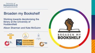 Broaden my Bookshelf
Working towards decolonising the
library at the University of
Huddersfield
Alison Sharman and Kate McGuinn
 