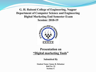 G. H. Raisoni College of Engineering, Nagpur
Department of Computer Science and Engineering
Digital Marketing End Semester Exam
Session: 2018-19
Presentation on
“Digital marketing Tools”
Submitted By
Student Name: Sunny R. Belankar
Roll No: 22
Section: C
 