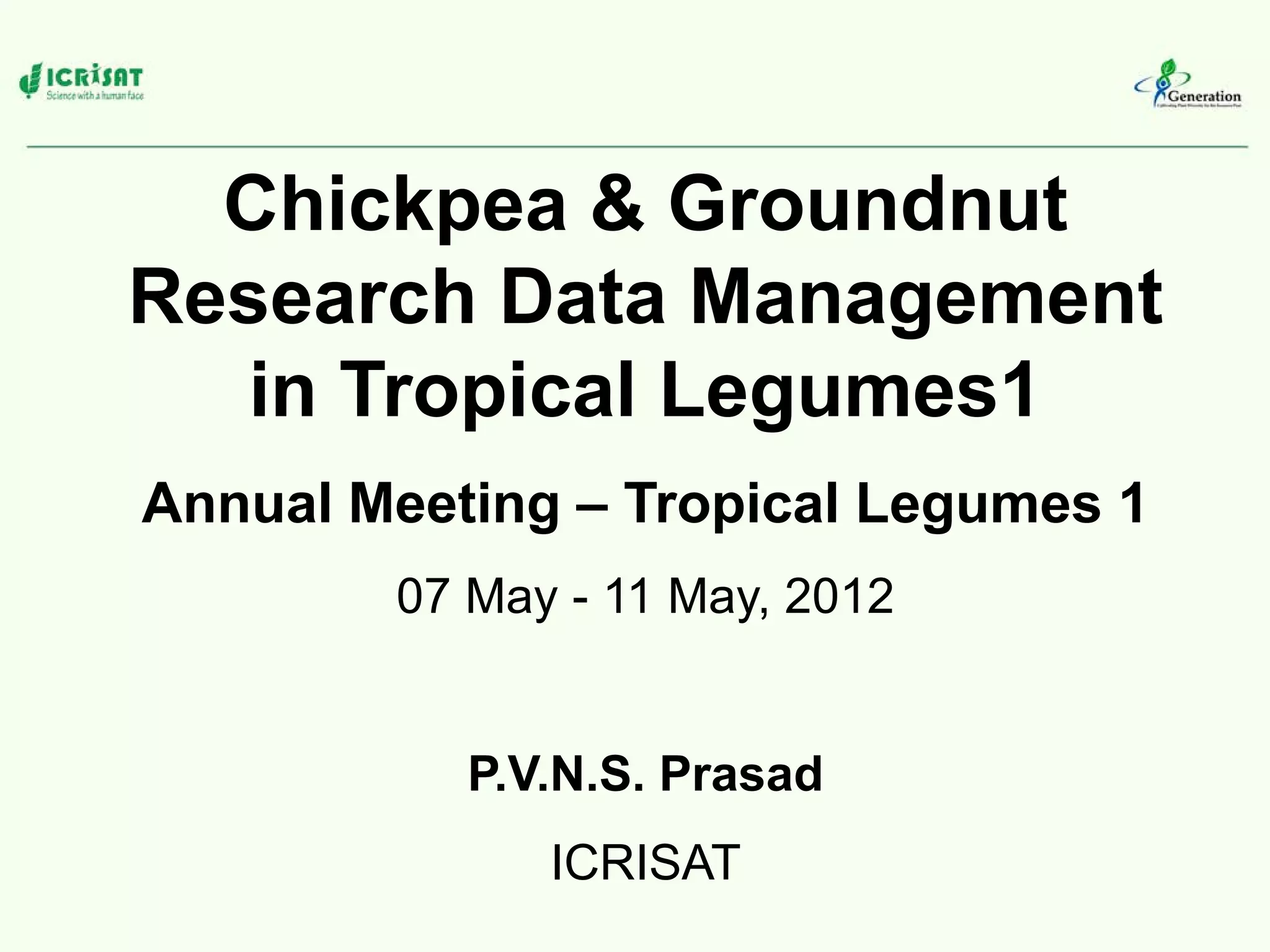 Chickpea & Groundnut
Research Data Management
in Tropical Legumes1
Annual Meeting – Tropical Legumes 1
07 May - 11 May, 2012
P.V.N.S. Prasad
ICRISAT