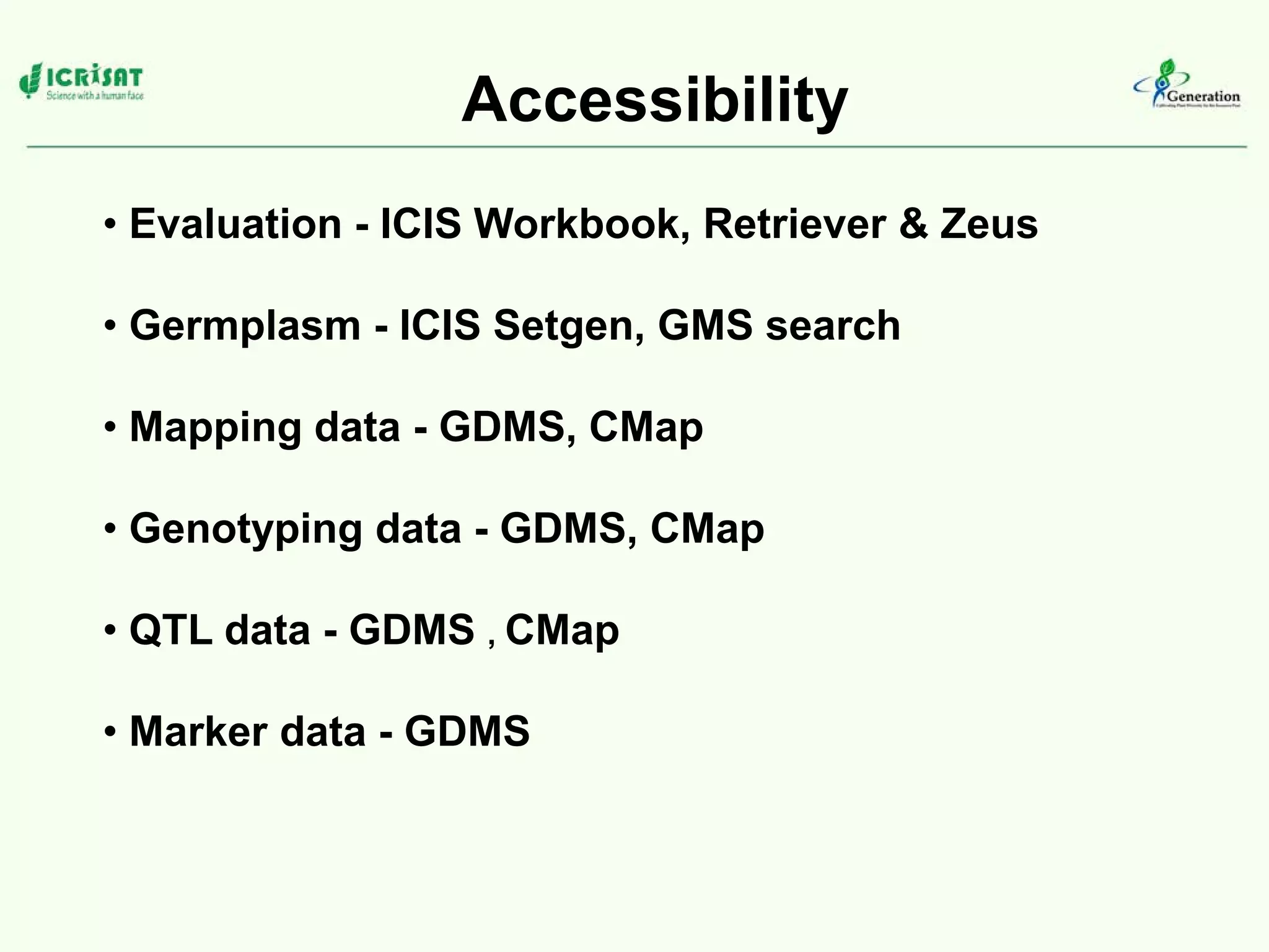 Accessibility
• Evaluation - ICIS Workbook, Retriever & Zeus
• Germplasm - ICIS Setgen, GMS search
• Mapping data - GDMS, CMap
• Genotyping data - GDMS, CMap
• QTL data - GDMS , CMap
• Marker data - GDMS