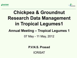 Chickpea & Groundnut
Research Data Management
   in Tropical Legumes1
Annual Meeting – Tropical Legumes 1
        07 May - 11 May, 2012


           P.V.N.S. Prasad
              ICRISAT
 