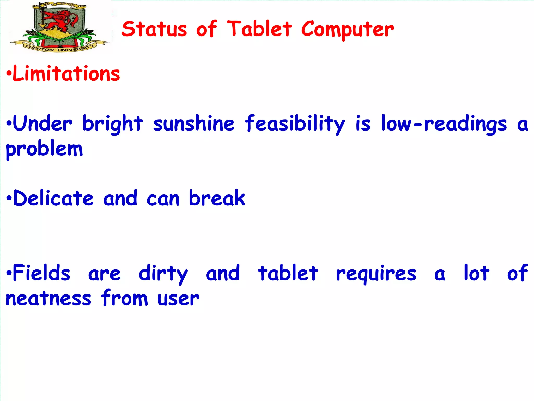 Status of Tablet Computer

•Limitations

•Under bright sunshine feasibility is low-readings a
problem

•Delicate and can break


•Fields are dirty and tablet requires a lot of
neatness from user
 