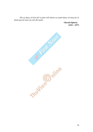 10
Toàn taïi ñuùng vôùi baûn theå vaø phaùt trieån thaønh con ngöôøi ñuùng vôùi naêng löïc laø
thaønh quaû myõ maõn cuûa moät ñôøi ngöôøi.
- Baruch Spinoza
(1632 – 1677)
 