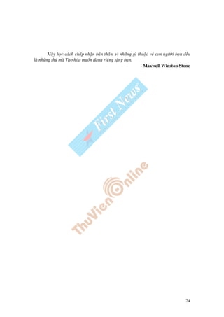 24
Haõy hoïc caùch chaáp nhaän baûn thaân, vì nhöõng gì thuoäc veà con ngöôøi baïn ñeàu
laø nhöõng thöù maø Taïo hoùa muoán daønh rieâng taëng baïn.
- Maxwell Winston Stone
 