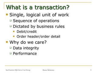 Single, logical unit of work Sequence of operations Dictated by business rules Debit/credit Order header/order detail Why do we care? Data integrity Performance What is a transaction? 