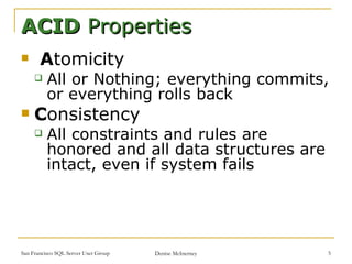A tomicity All or Nothing; everything commits, or everything rolls back C onsistency All constraints and rules are honored and all data structures are intact, even if system fails ACID  Properties 