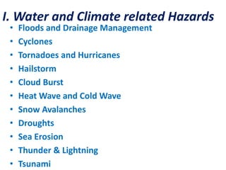 I. Water and Climate related Hazards
• Floods and Drainage Management
• Cyclones
• Tornadoes and Hurricanes
• Hailstorm
• Cloud Burst
• Heat Wave and Cold Wave
• Snow Avalanches
• Droughts
• Sea Erosion
• Thunder & Lightning
• Tsunami
 