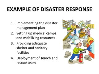 EXAMPLE OF DISASTER RESPONSE
1. Implementing the disaster
management plan
2. Setting up medical camps
and mobilizing resources
3. Providing adequate
shelter and sanitary
facilities
4. Deployment of search and
rescue team
 