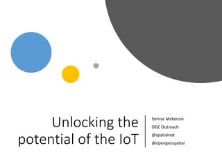 Copyright © 2019 OGC
Unlocking the
potential of the IoT
Denise McKenzie
OGC Outreach
@spatialred
@opengeospatial
 