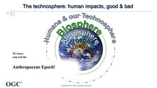 OGC
®
The technosphere: human impacts, good & badThe technosphere: human impacts, good & bad
Copyright © 2015 Open Geospatial Consortium
We have
entered the
Anthropocene Epoch!
 