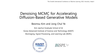 Denoising MCMC for Accelerating
Diffusion-Based Generative Models
Beomsu Kim and Jong Chul Ye
Kim Jaechul Graduate School of AI
Korea Advanced Institute of Science and Technology (KAIST)
Bioimaging, Signal Processing, and Learning Lab (BiSPL)
The Fortieth International Conference on Machine Learning, 2023, Honolulu, Hawai’i
 