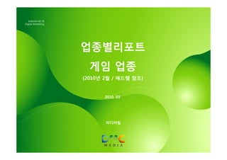 Internet AD &
Digital Marketing




                    업종별리포트
                      게임 업종
                    (2010년 2월 / 애드램 참조)


                          2010. 03




                           미디어팀
 