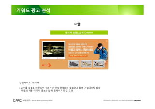 키워드 광고 분석


                                               머렐

                                          네이버 브랜드검색 Creative




집행사이트 : 네이버

: 고수를 모델로 아웃도어 슈즈 4년 연속 판매라는 슬로건과 함께 기업이미지 상승
  머렐의 제품 이미지 홍보와 함께 홈페이지 유입 효과



       DIGITAL MEDIA & Technology GROUP                        COPYRIGHTS © 2002-2007. ALL RIGHTS RESERVED BY DMC MEDIA
 