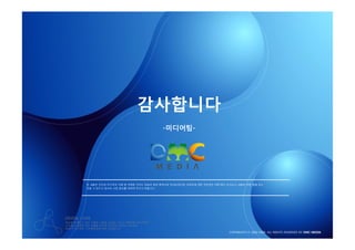 감사합니다
                                               -미디어팀-




         • 본 내용은 인터넷 미디어의 이해 및 마케팅 가이드 정보의 제공 목적으로 작성되었으며, 리포트에 대한 저작권은 DMC에서 있사오니, 내용의 부분 발췌 또는
           인용 시 반드시 당사의 사전 동의를 득하여 주시기 바랍니다.




DIGITAL CODE
세상에 존재하고 있는 수많은 기업과 소비자, 그리고 마케터와 미디어까지
디지털과 관련한 모든 것들을 하나로 이어주는 핵심적 가교로써
DMC가 추구하는 디지털세상에 대한 의지입니다.
                                                                               COPYRIGHTS © 2002-2009. ALL RIGHTS RESERVED BY DMC MEDIA
 