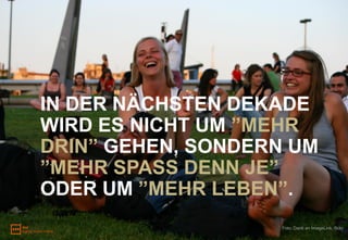 IN DER NÄCHSTEN DEKADE
WIRD ES NICHT UM ”MEHR
DRIN” GEHEN, SONDERN UM
”MEHR SPASS DENN JE”
ODER UM ”MEHR LEBEN”.
                   Foto: Dank an ImageLink, flickr
 