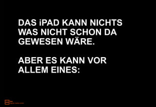 DAS iPAD KANN NICHTS
WAS NICHT SCHON DA
GEWESEN WÄRE.

ABER ES KANN VOR
ALLEM EINES:
 