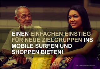 EINEN EINFACHEN EINSTIEG
FÜR NEUE ZIELGRUPPEN INS
MOBILE SURFEN UND
SHOPPEN BIETEN!

                  Foto: Dank an fuad abdullah, flickr
 