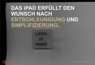 DAS iPAD ERFÜLLT DEN
WUNSCH NACH
ENTSCHLEUNIGUNG UND
SIMPLIFIZIERUNG.




                  Foto: Dank an hooverine, flickr
 