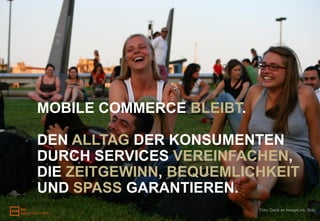 MOBILE COMMERCE BLEIBT.

DEN ALLTAG DER KONSUMENTEN
DURCH SERVICES VEREINFACHEN,
DIE ZEITGEWINN, BEQUEMLICHKEIT
UND SPASS GARANTIEREN.
                          Foto: Dank an ImageLink, flickr
 