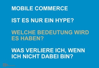 MOBILE COMMERCE

IST ES NUR EIN HYPE?

WELCHE BEDEUTUNG WIRD
ES HABEN?

WAS VERLIERE ICH, WENN
ICH NICHT DABEI BIN?
 