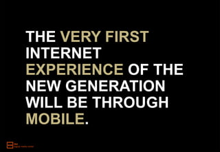 THE VERY FIRST
INTERNET
EXPERIENCE OF THE
NEW GENERATION
WILL BE THROUGH
MOBILE.
 