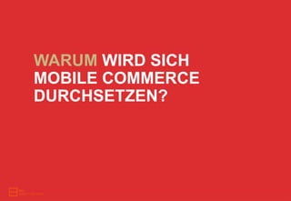 WARUM WIRD SICH
MOBILE COMMERCE
DURCHSETZEN?
 