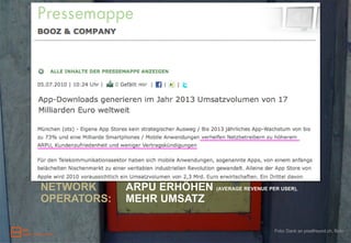 1. MENSCHEN: MOBILITÄT, FREIHEIT, ZEIT,
             INFORMATIONSMENGE,
             FREUDE, SPASS

2. HARDWARE NEUE GERÄTE ENTWICKELN,
INDUSTRIE:  MEHR UMSATZ

3. SOFTWARE   ALTE SOFTWARE NEU,
INDUSTRIE:    SOFTWARE FÜR NEUE GESCHÄFTS-
              MODELLE, MEHR UMSATZ

4. MOBILE
NETWORK       ARPU ERHÖHEN (AVERAGE REVENUE PER USER),
OPERATORS:    MEHR UMSATZ

                                                Foto: Dank an pixelfreund.ch, flickr
 