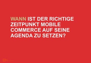 WANN IST DER RICHTIGE
ZEITPUNKT MOBILE
COMMERCE AUF SEINE
AGENDA ZU SETZEN?
 