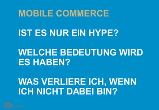 MOBILE COMMERCE

IST ES NUR EIN HYPE?

WELCHE BEDEUTUNG WIRD
ES HABEN?

WAS VERLIERE ICH, WENN
ICH NICHT DABEI BIN?
 