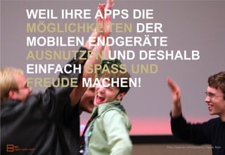 WEIL IHRE APPS DIE
MÖGLICHKEITEN DER
MOBILEN ENDGERÄTE
AUSNUTZEN UND DESHALB
EINFACH SPASS UND
FREUDE MACHEN!



                 Foto: Dank an Unhindered by Talent, flickr
 