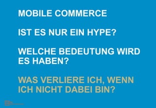 MOBILE COMMERCE

IST ES NUR EIN HYPE?

WELCHE BEDEUTUNG WIRD
ES HABEN?

WAS VERLIERE ICH, WENN
ICH NICHT DABEI BIN?
 