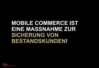 MOBILE COMMERCE IST
EINE MASSNAHME ZUR
SICHERUNG VON
BESTANDSKUNDEN!
 