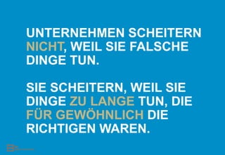 UNTERNEHMEN SCHEITERN
NICHT, WEIL SIE FALSCHE
DINGE TUN.

SIE SCHEITERN, WEIL SIE
DINGE ZU LANGE TUN, DIE
FÜR GEWÖHNLICH DIE
RICHTIGEN WAREN.
 