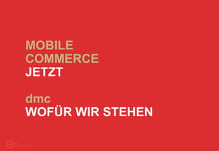 MOBILE
COMMERCE
JETZT

dmc
WOFÜR WIR STEHEN
 